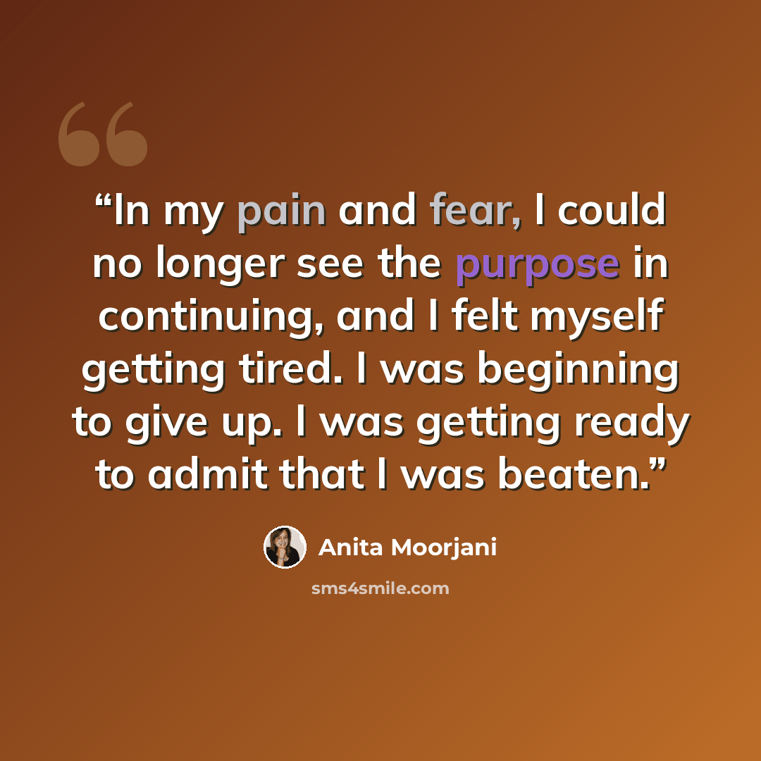“In my pain and fear, I could no longer see the purpose in continuing, and I felt myself getting tired. I was beginning to give up. I was getting ready to admit that I was beaten.” quote by Anita Moorjani