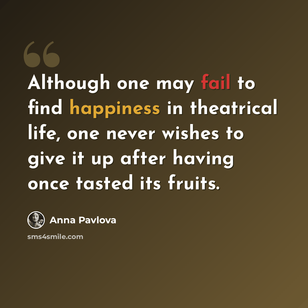 “Although one may fail to find happiness in theatrical life, one never wishes to give it up after having once tasted its fruits.” quote by Anna Pavlova