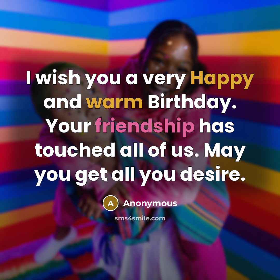 “I wish you a very Happy and warm Birthday. Your friendship has touched all of us. May you get all you desire.” quote by Anonymous