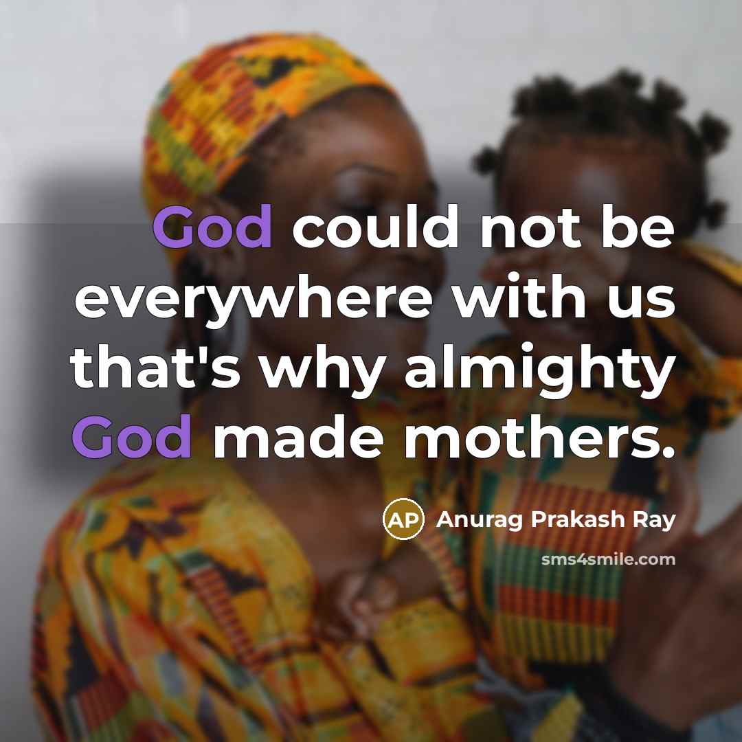 “God could not be everywhere with us that's why almighty God made mothers.” quote by Anurag Prakash Ray