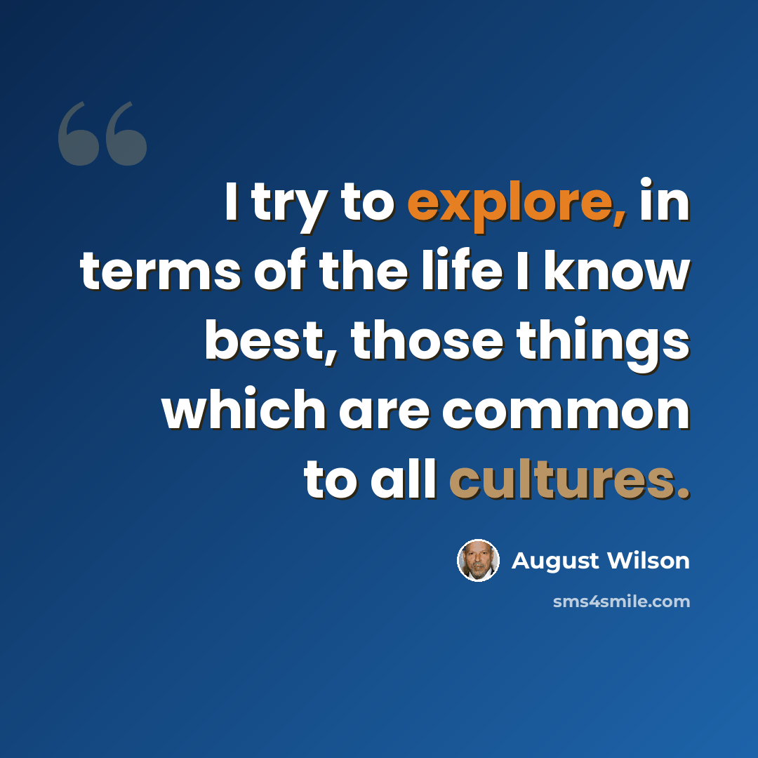 “I try to explore, in terms of the life I know best, those things which are common to all cultures.” quote by August Wilson