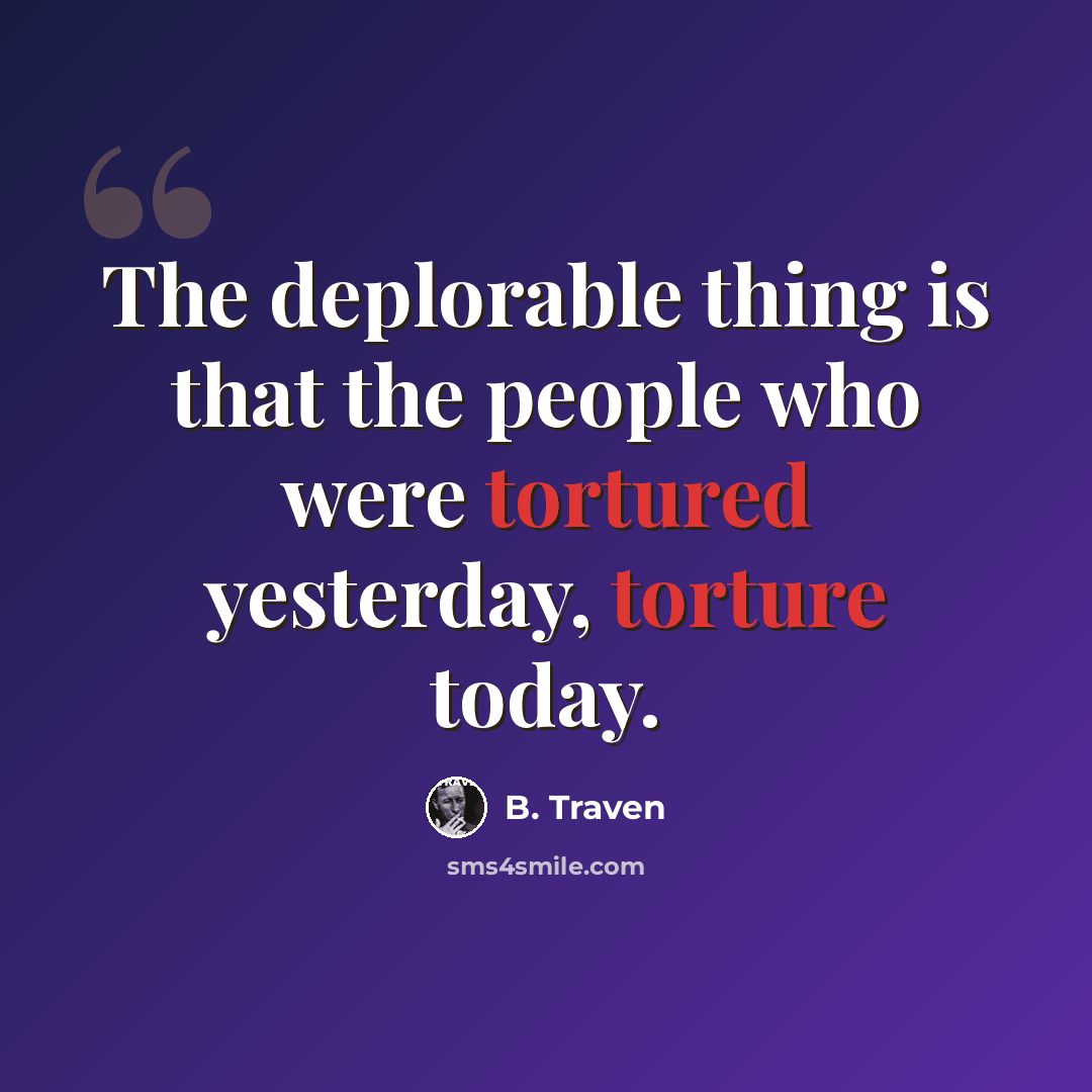 “The deplorable thing is that the people who were tortured yesterday, torture today.” quote by B. Traven