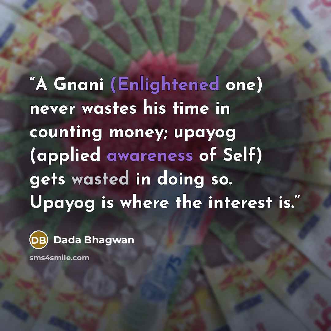 “A Gnani (Enlightened one) never wastes his time in counting money; upayog (applied awareness of Self) gets wasted in doing so. Upayog is where the interest is.” quote by Dada Bhagwan