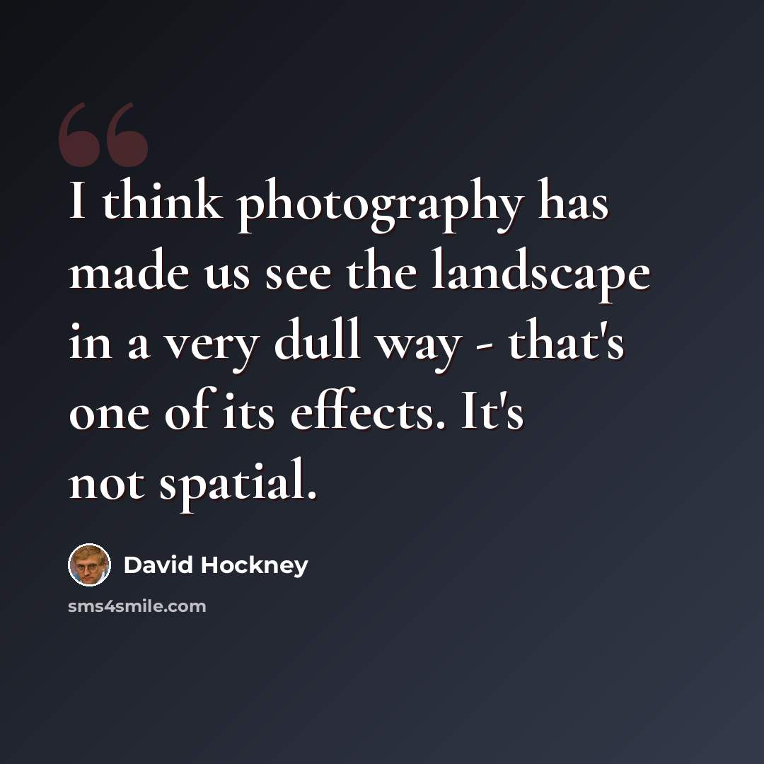 “I think photography has made us see the landscape in a very dull way - that's one of its effects. It's not spatial.” quote by David Hockney