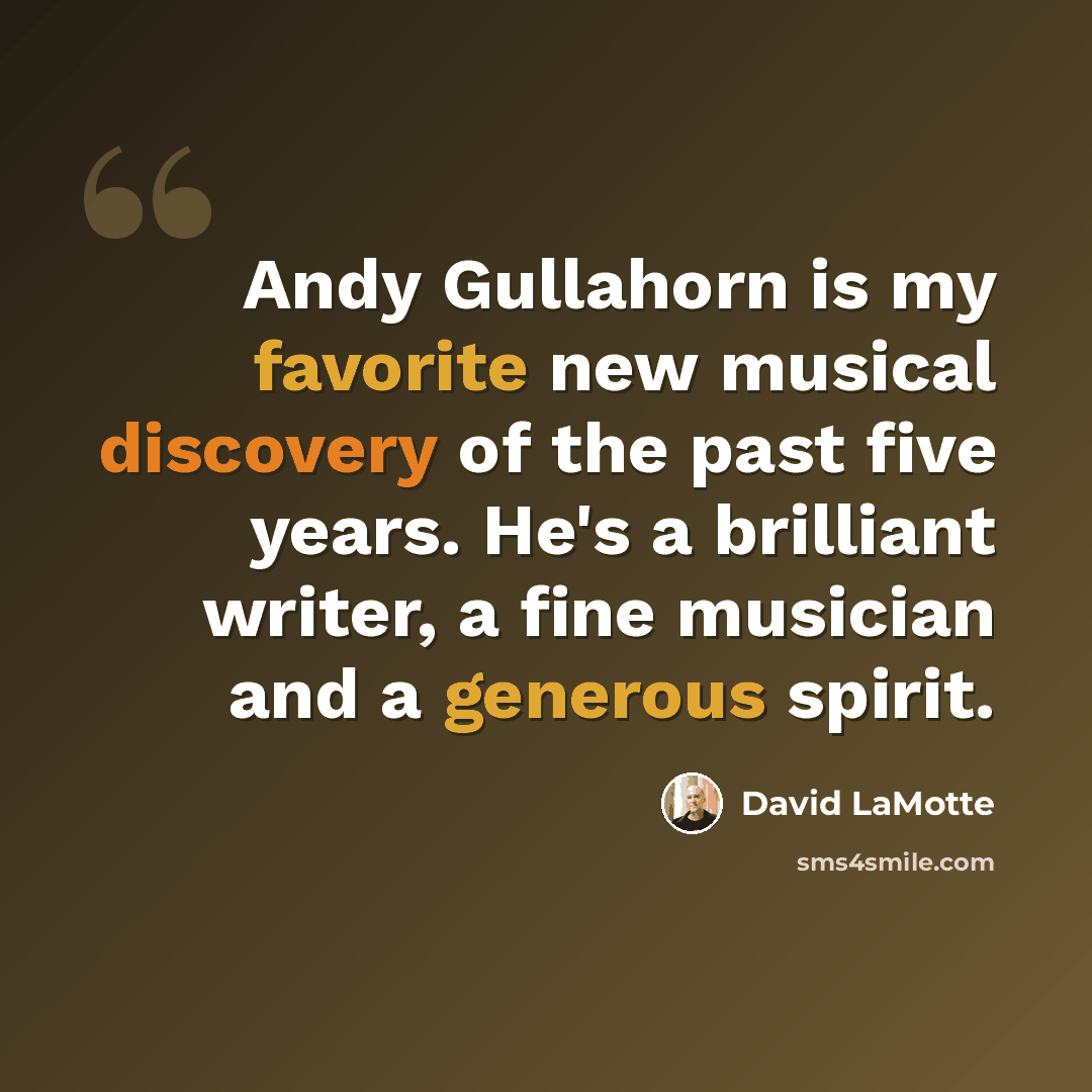 “Andy Gullahorn is my favorite new musical discovery of the past five years. He's a brilliant writer, a fine musician and a generous spirit.” quote by David LaMotte