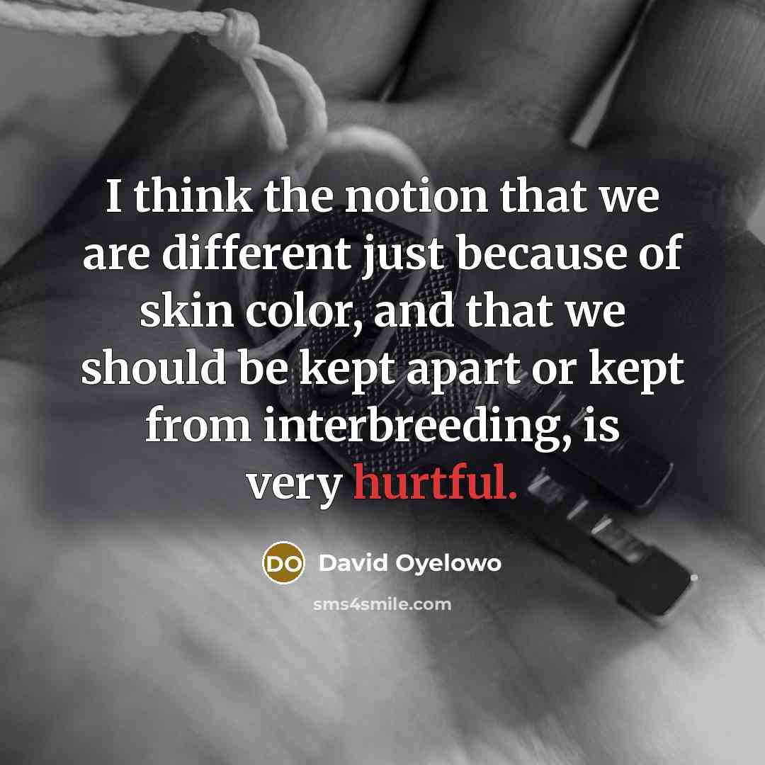 “I think the notion that we are different just because of skin color, and that we should be kept apart or kept from interbreeding, is very hurtful.” quote by David Oyelowo