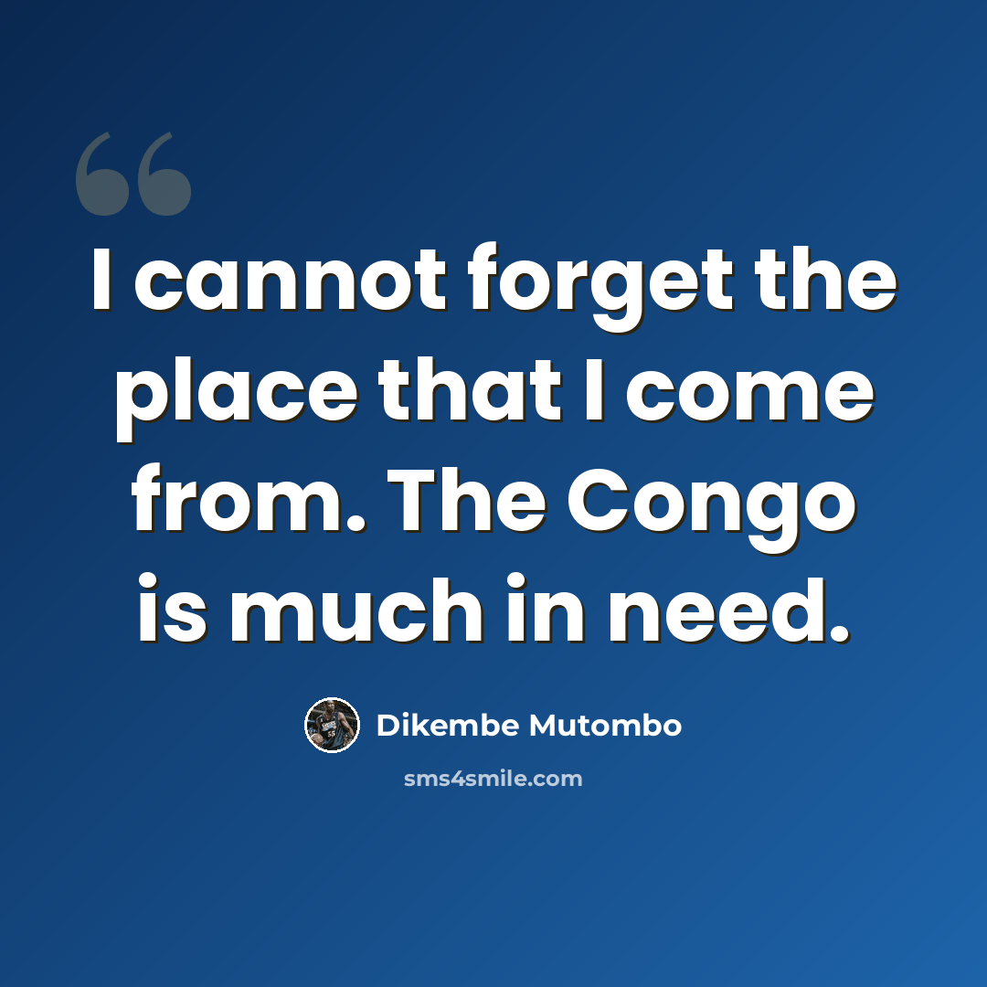 “I cannot forget the place that I come from. The Congo is much in need.” quote by Dikembe Mutombo