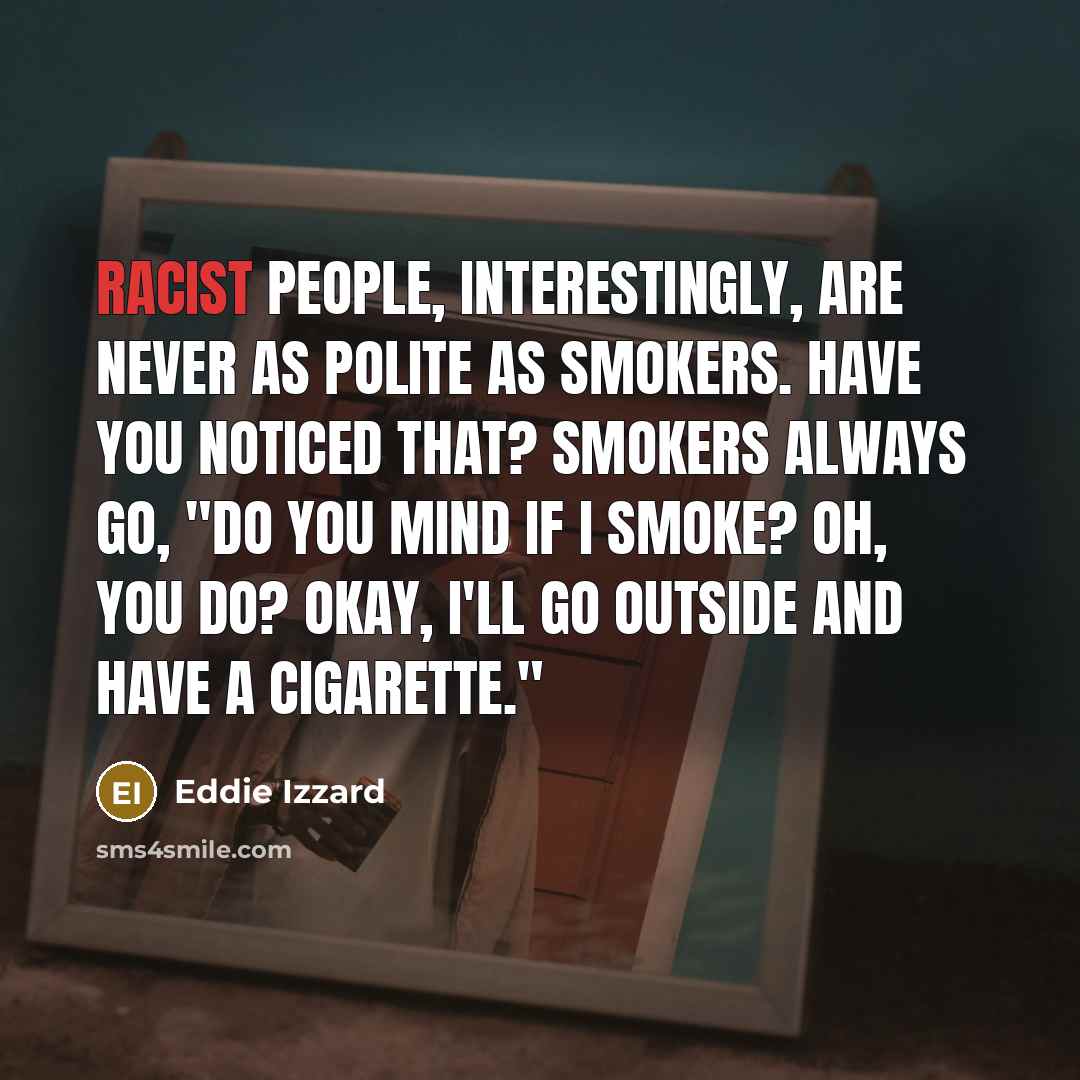 “Racist people, interestingly, are never as polite as smokers. Have you noticed that? Smokers always go, "Do you mind if I smoke? Oh, you do? Okay, I'll go outside and have a cigarette."” quote by Eddie Izzard