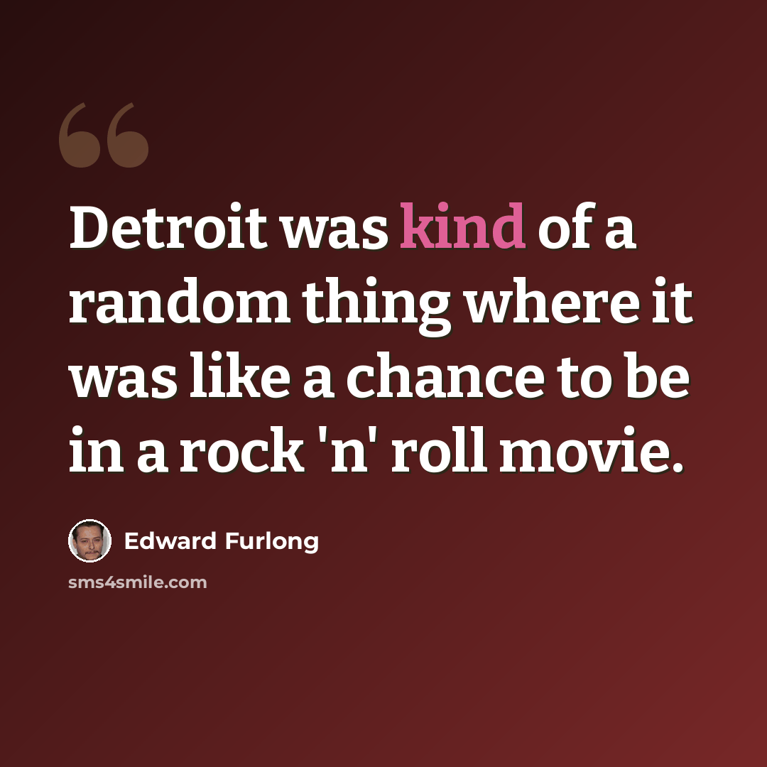 “Detroit was kind of a random thing where it was like a chance to be in a rock 'n' roll movie.” quote by Edward Furlong