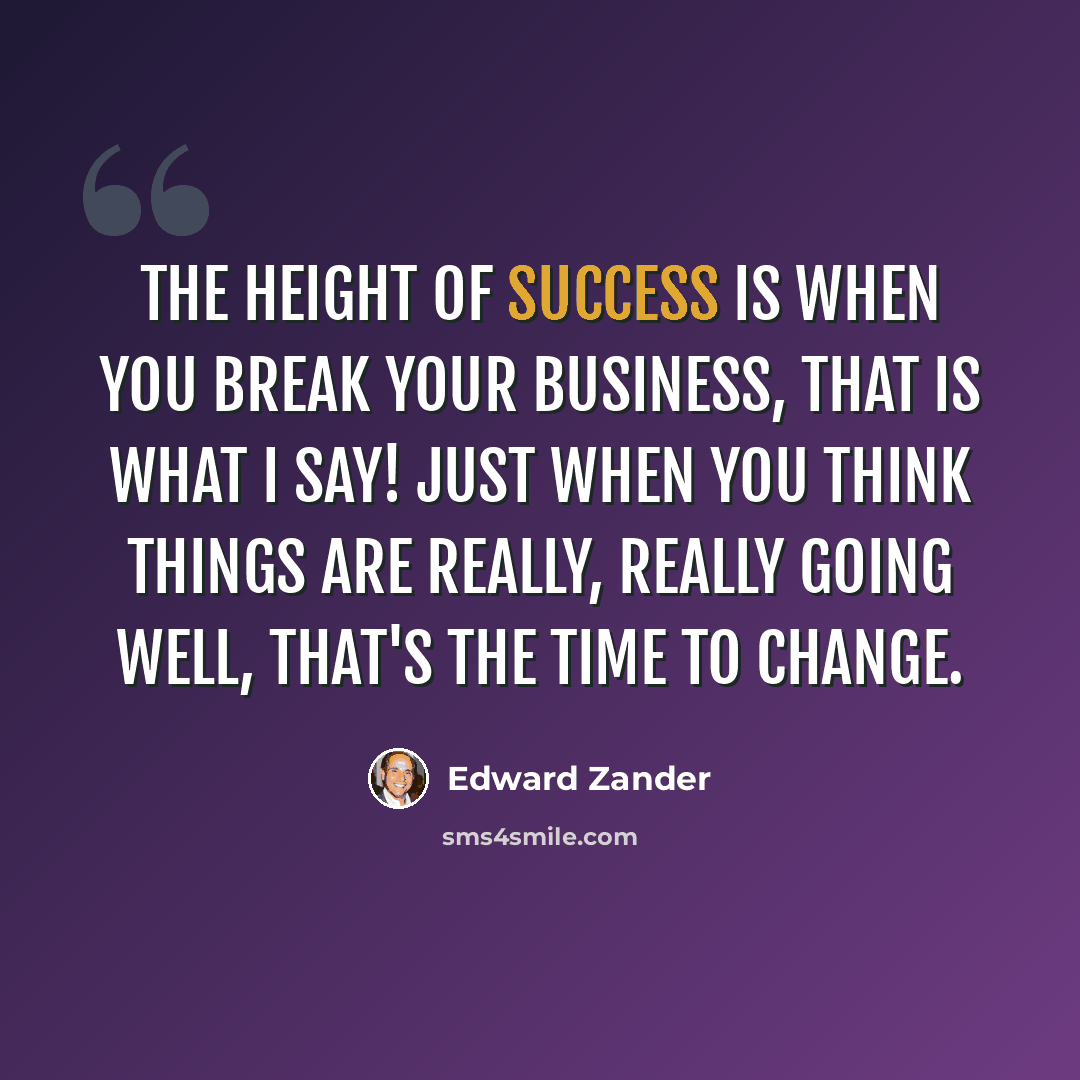 “The height of success is when you break your business, that is what I say! Just when you think things are really, really going well, that's the time to change.” quote by Edward Zander