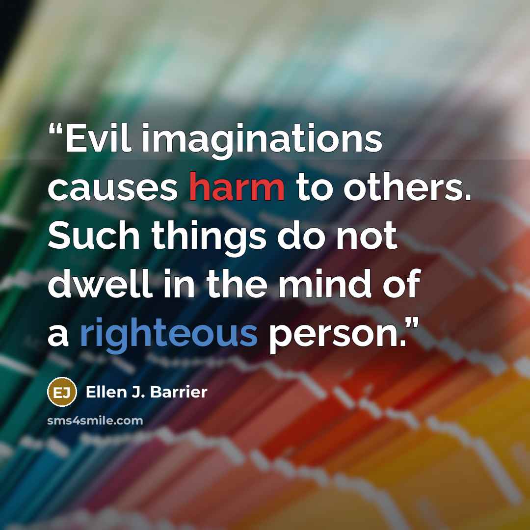 “Evil imaginations causes harm to others. Such things do not dwell in the mind of a righteous person.” quote by Ellen J. Barrier