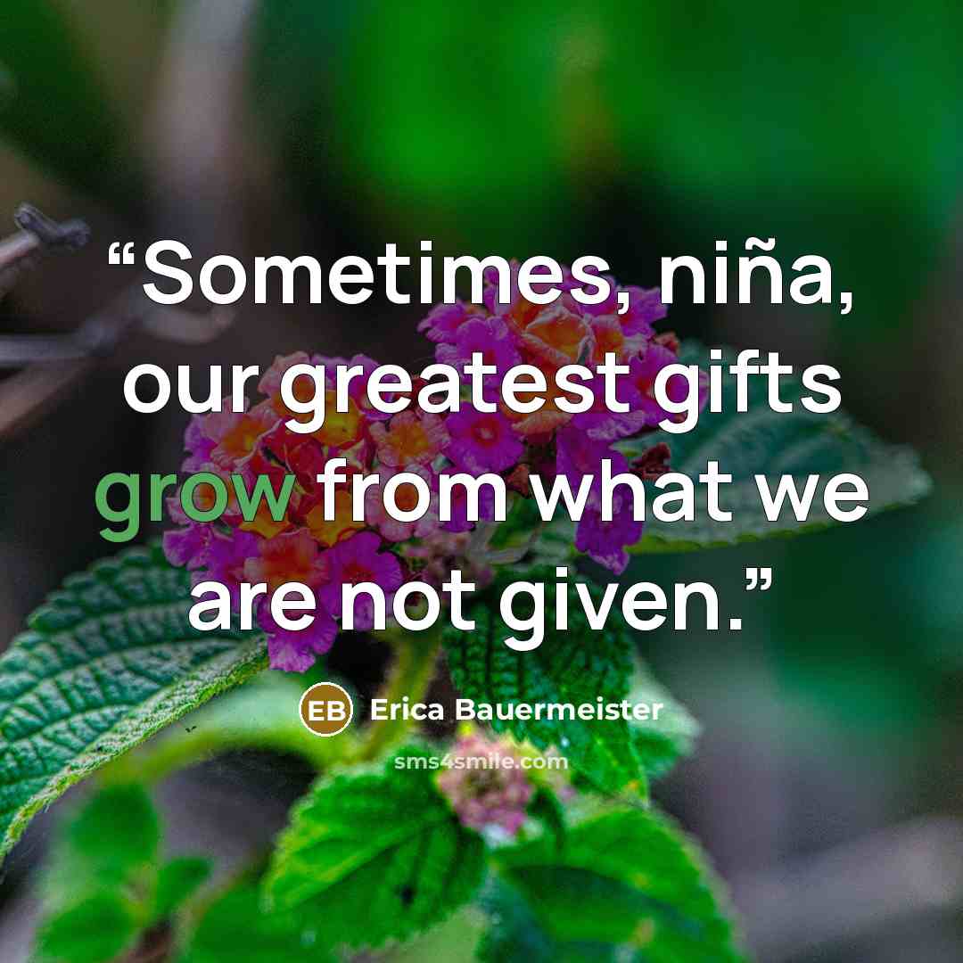 “Sometimes, niña, our greatest gifts grow from what we are not given.” quote by Erica Bauermeister