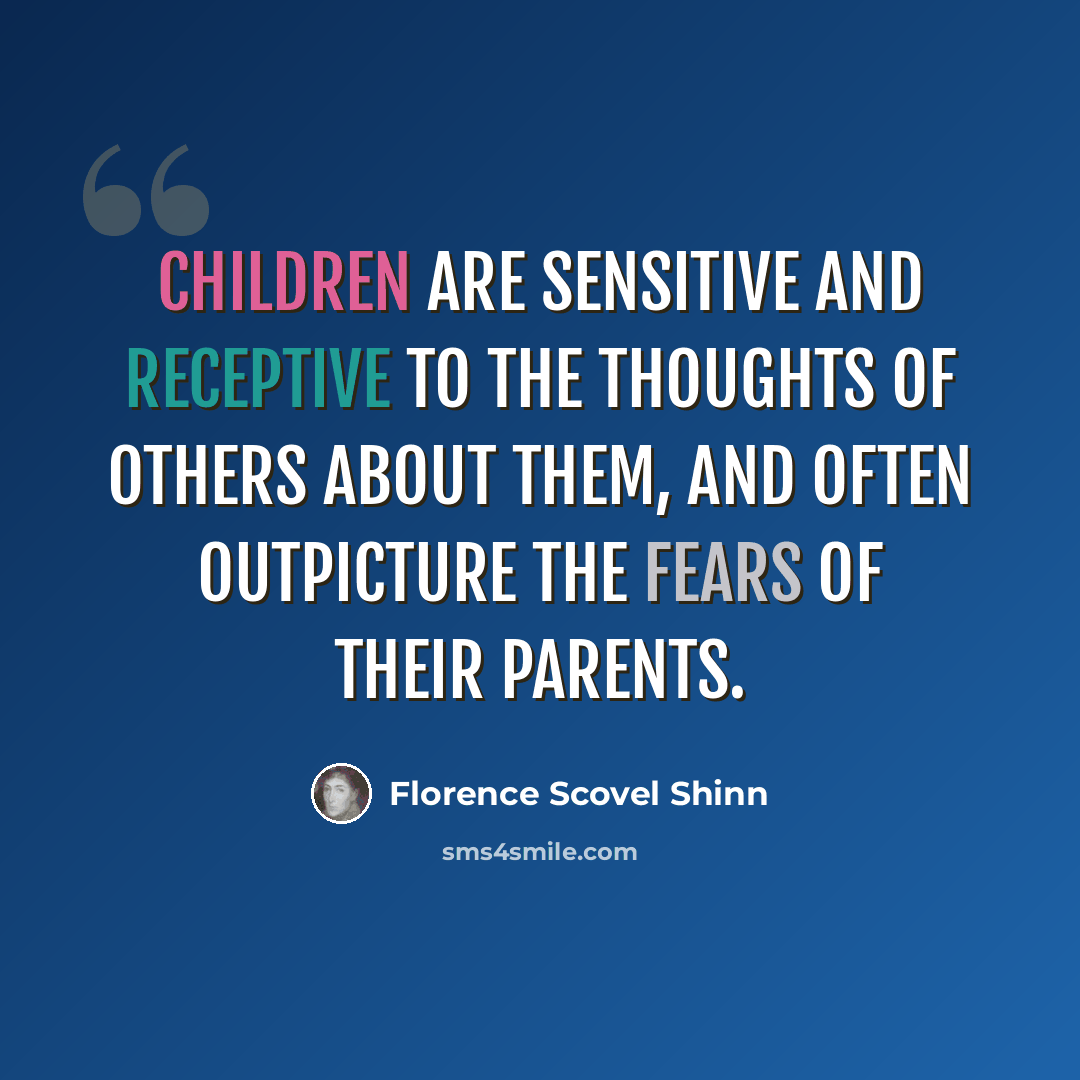 “Children are sensitive and receptive to the thoughts of others about them, and often outpicture the fears of their parents.” quote by Florence Scovel Shinn