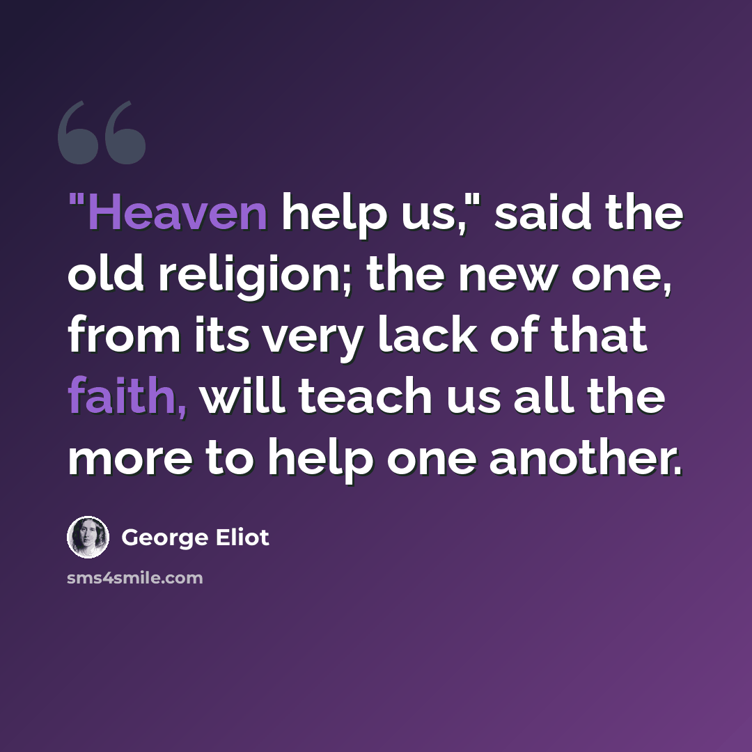 “"Heaven help us," said the old religion; the new one, from its very lack of that faith, will teach us all the more to help one another.” quote by George Eliot