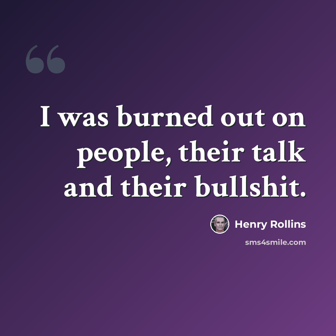“I was burned out on people, their talk and their bullshit.” quote by Henry Rollins