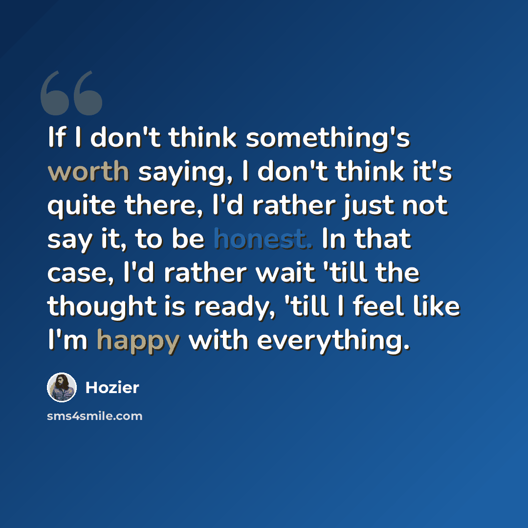 “If I don't think something's worth saying, I don't think it's quite there, I'd rather just not say it, to be honest. In that case, I'd rather wait 'till the thought is ready, 'till I feel like I'm happy with everything.” quote by Hozier