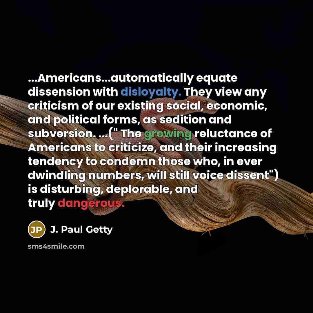 “...Americans...automatically equate dissension with disloyalty. They view any criticism of our existing social, economic, and political forms, as sedition and subversion. ...(" The growing reluctance of Americans to criticize, and their increasing tendency to condemn those who, in ever dwindling…” quote by J. Paul Getty