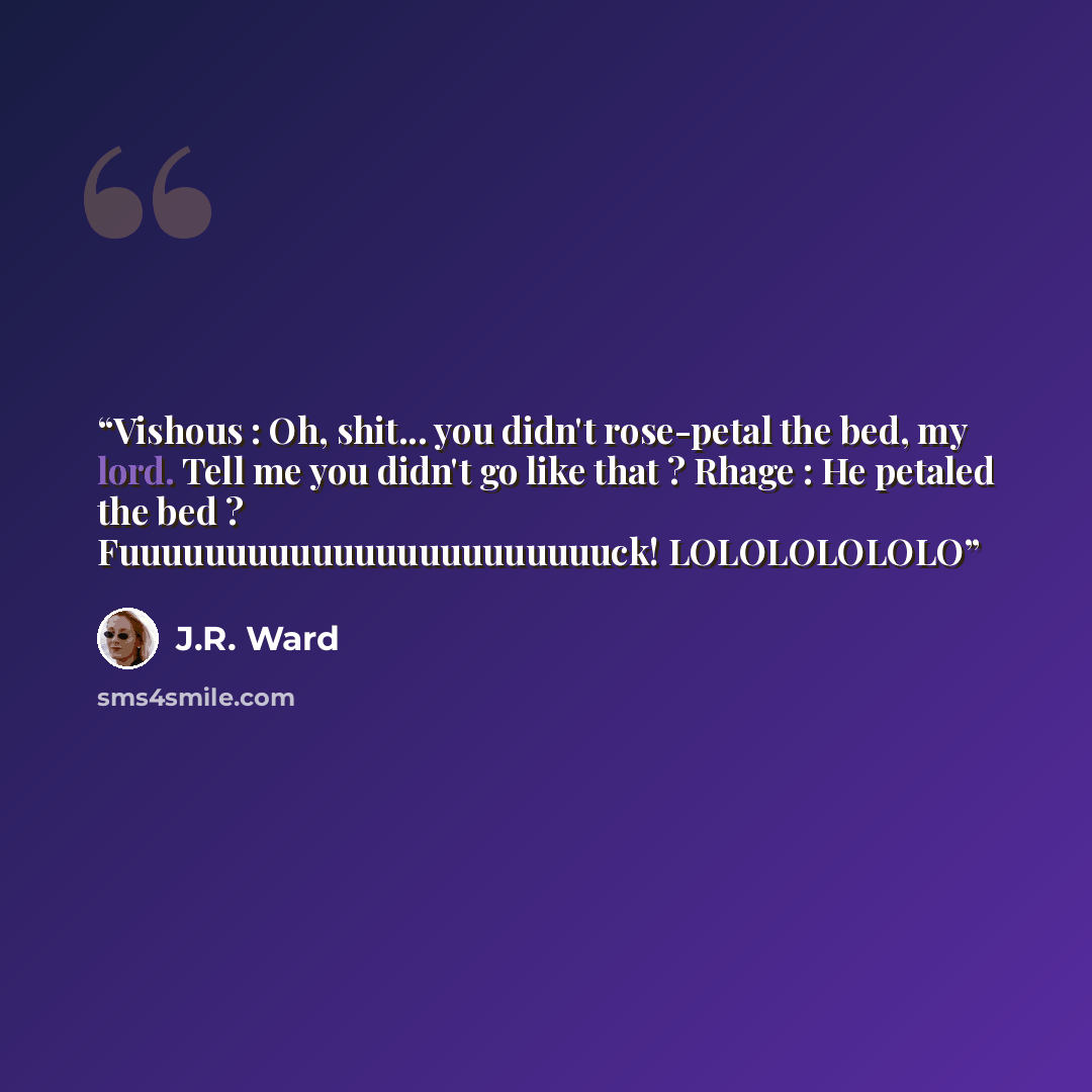“Vishous : Oh, shit... you didn't rose-petal the bed, my lord. Tell me you didn't go like that ? Rhage : He petaled the bed ? Fuuuuuuuuuuuuuuuuuuuuuuuck! LOLOLOLOLOLO” quote by J.R. Ward