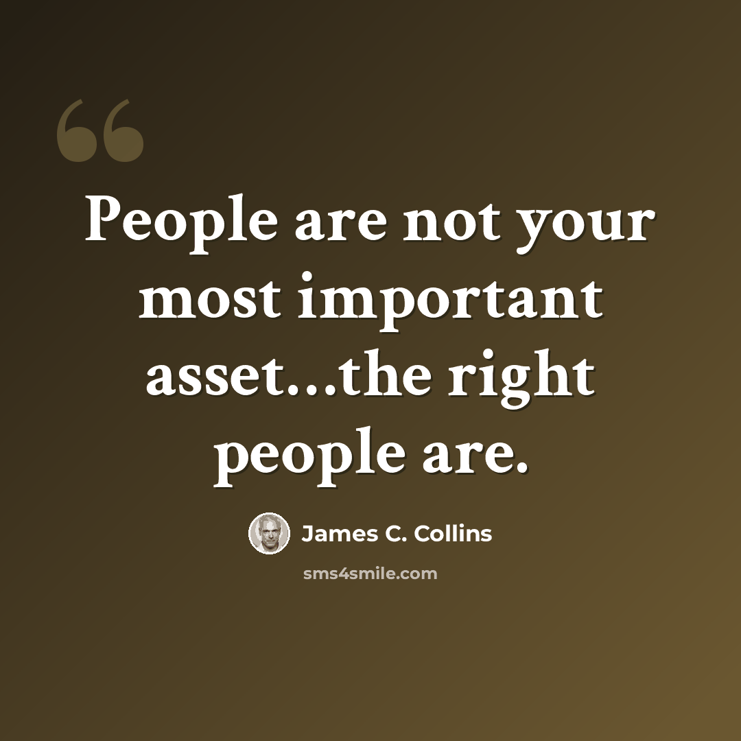“People are not your most important asset…the right people are.” quote by James C. Collins