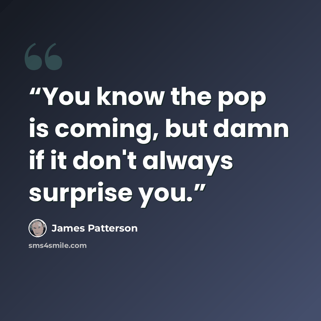 “You know the pop is coming, but damn if it don't always surprise you.” quote by James Patterson