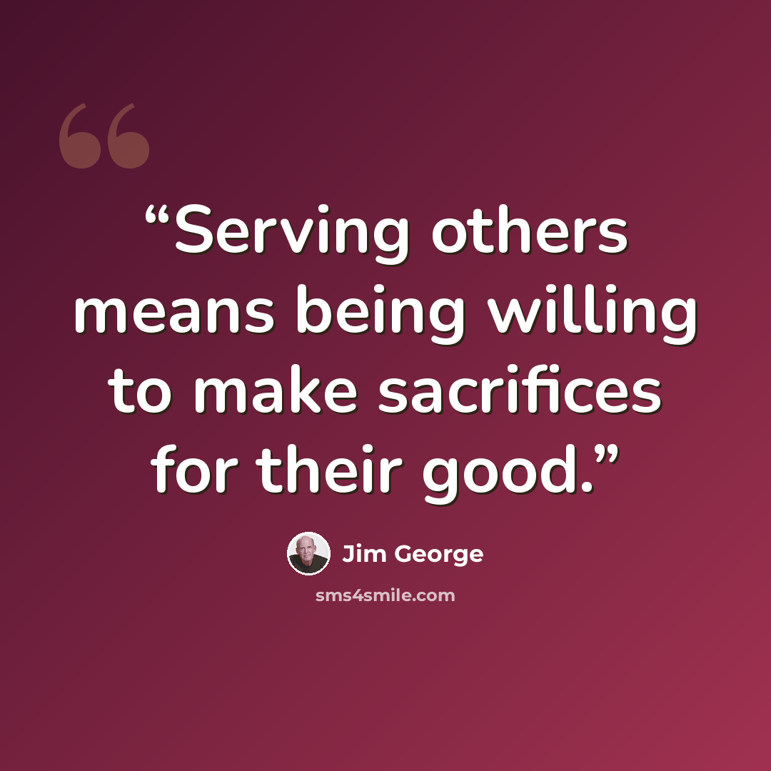 “Serving others means being willing to make sacrifices for their good.” quote by Jim George