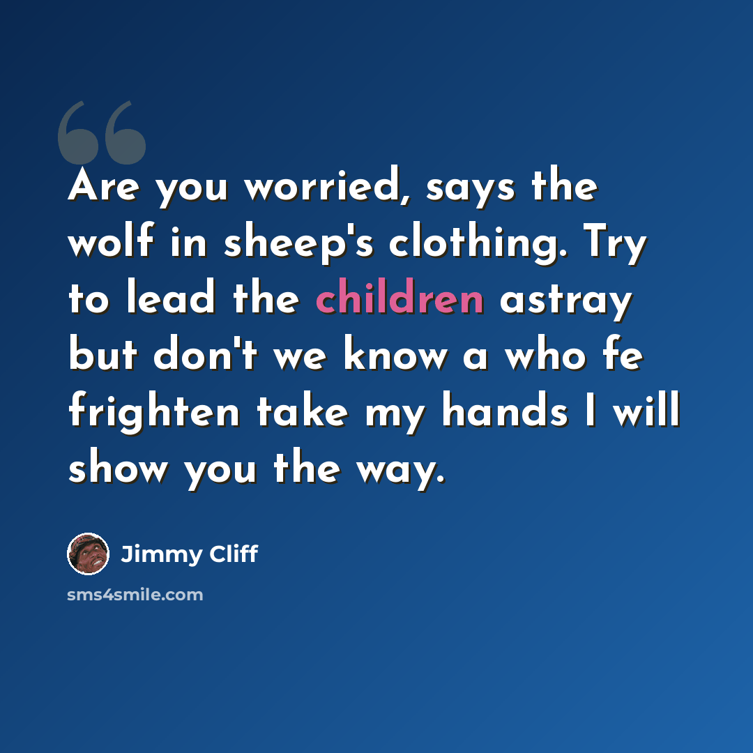 “Are you worried, says the wolf in sheep's clothing. Try to lead the children astray but don't we know a who fe frighten take my hands I will show you the way.” quote by Jimmy Cliff