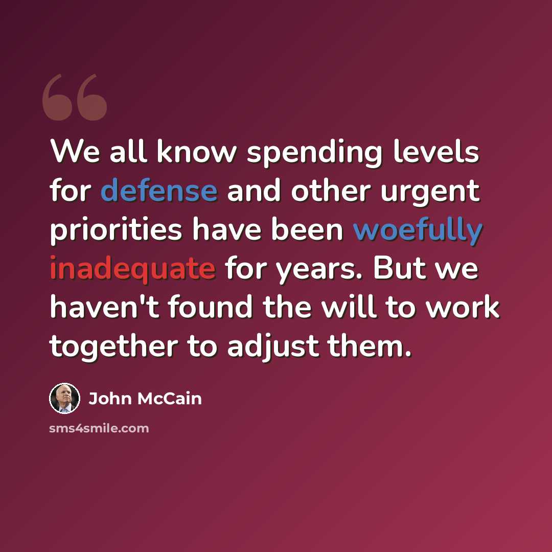 “We all know spending levels for defense and other urgent priorities have been woefully inadequate for years. But we haven't found the will to work together to adjust them.” quote by John McCain