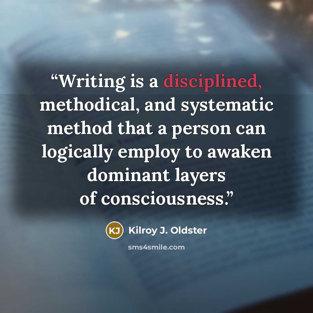 “Writing is a disciplined, methodical, and systematic method that a person can logically employ to awaken dominant layers of consciousness.” quote by Kilroy J. Oldster