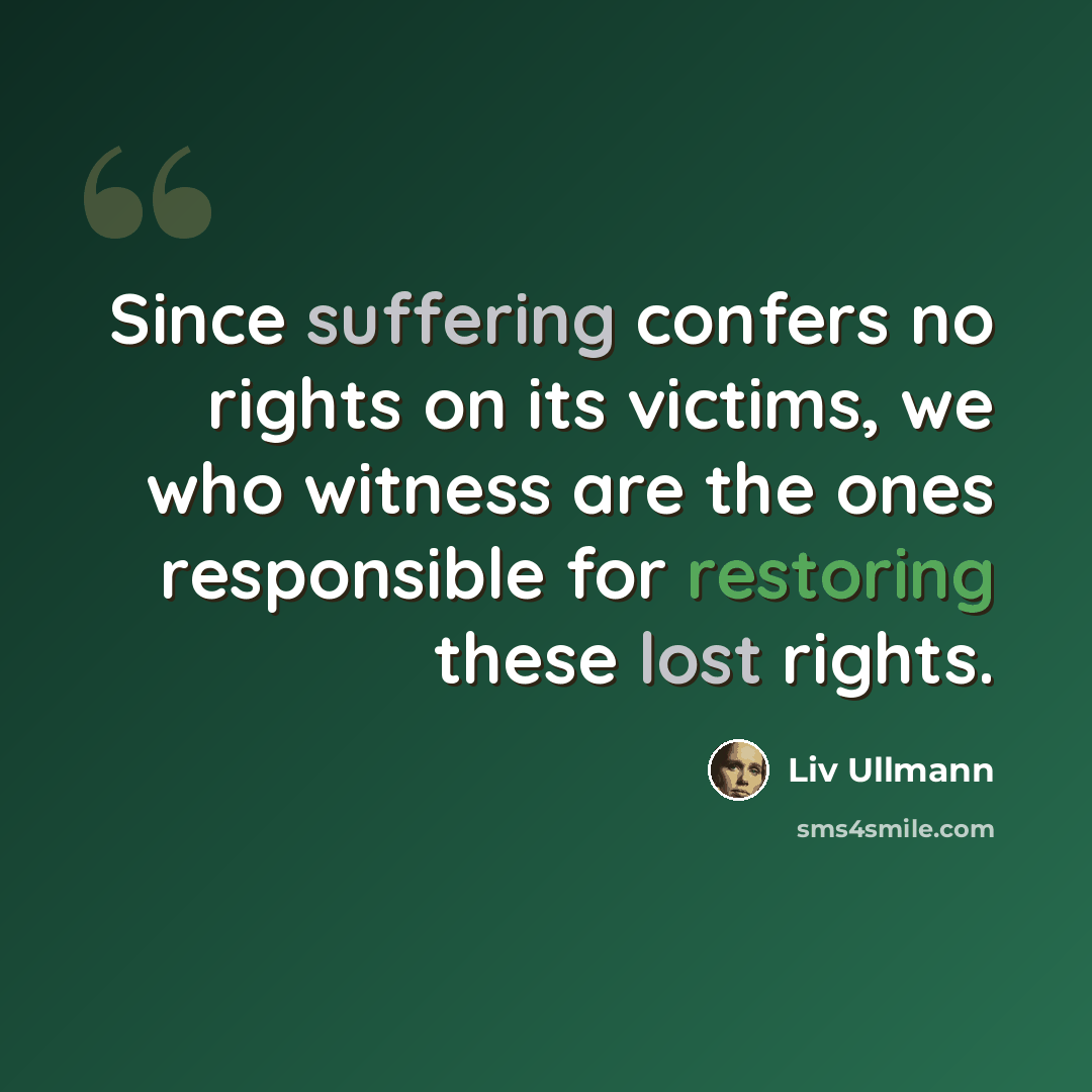 “Since suffering confers no rights on its victims, we who witness are the ones responsible for restoring these lost rights.” quote by Liv Ullmann