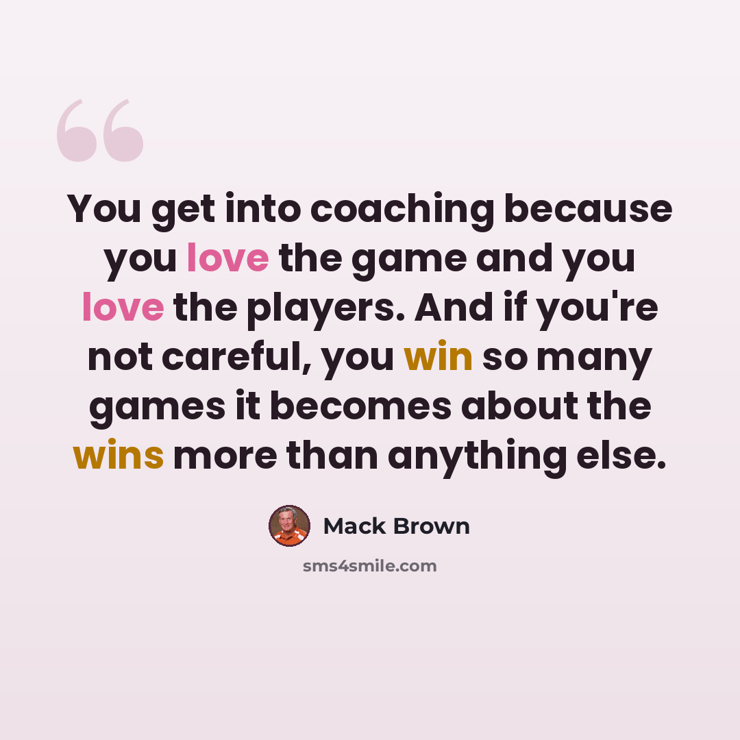 “You get into coaching because you love the game and you love the players. And if you're not careful, you win so many games it becomes about the wins more than anything else.” quote by Mack Brown