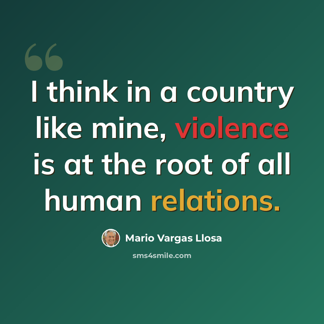 “I think in a country like mine, violence is at the root of all human relations.” quote by Mario Vargas Llosa