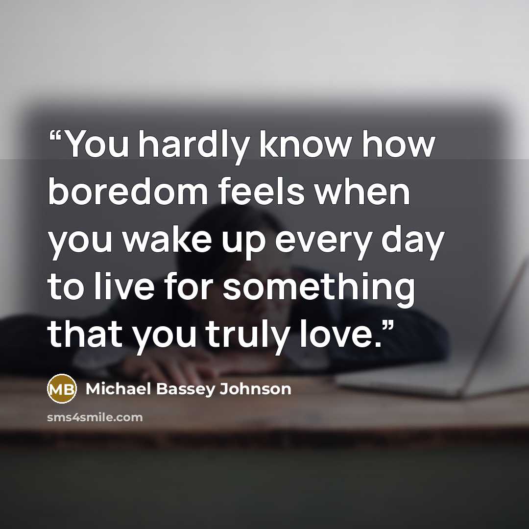 “You hardly know how boredom feels when you wake up every day to live for something that you truly love.” quote by Michael Bassey Johnson