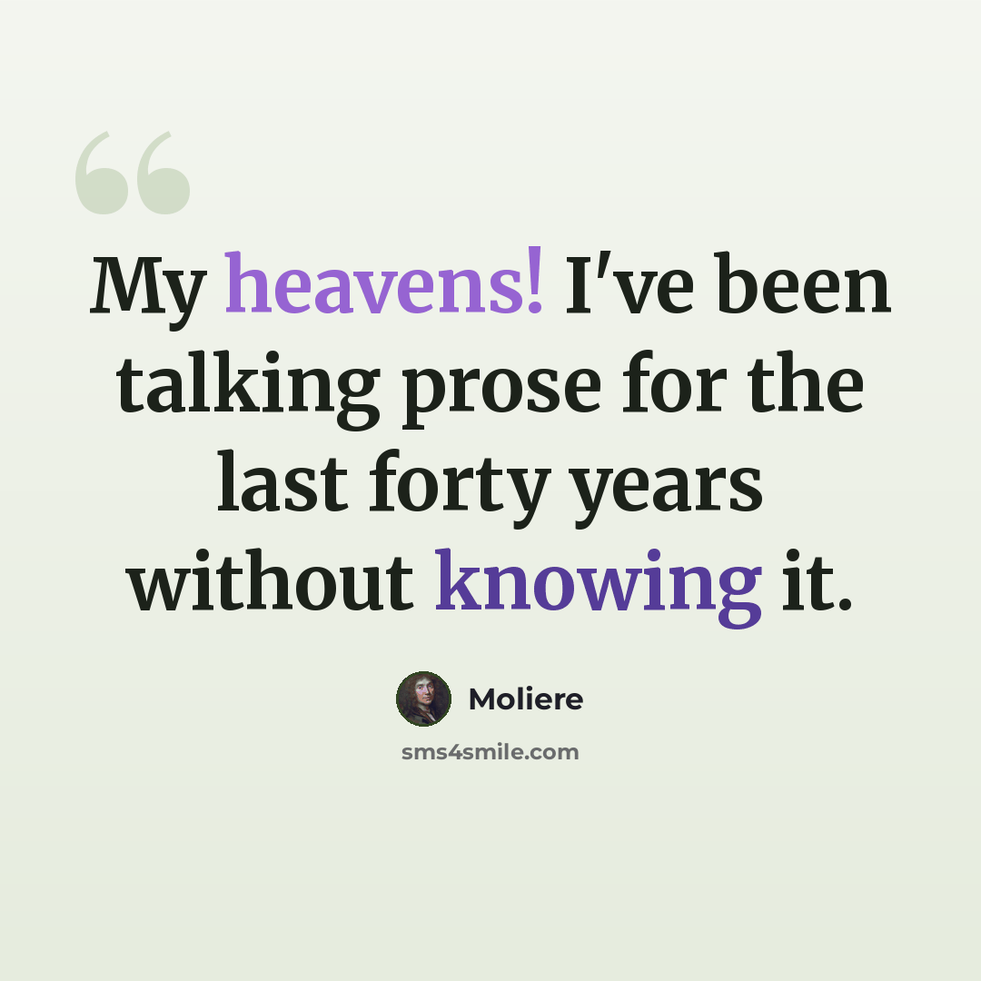 “My heavens! I've been talking prose for the last forty years without knowing it.” quote by Moliere