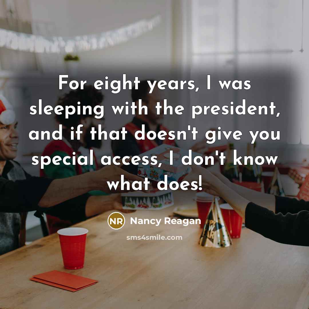 “For eight years, I was sleeping with the president, and if that doesn't give you special access, I don't know what does!” quote by Nancy Reagan