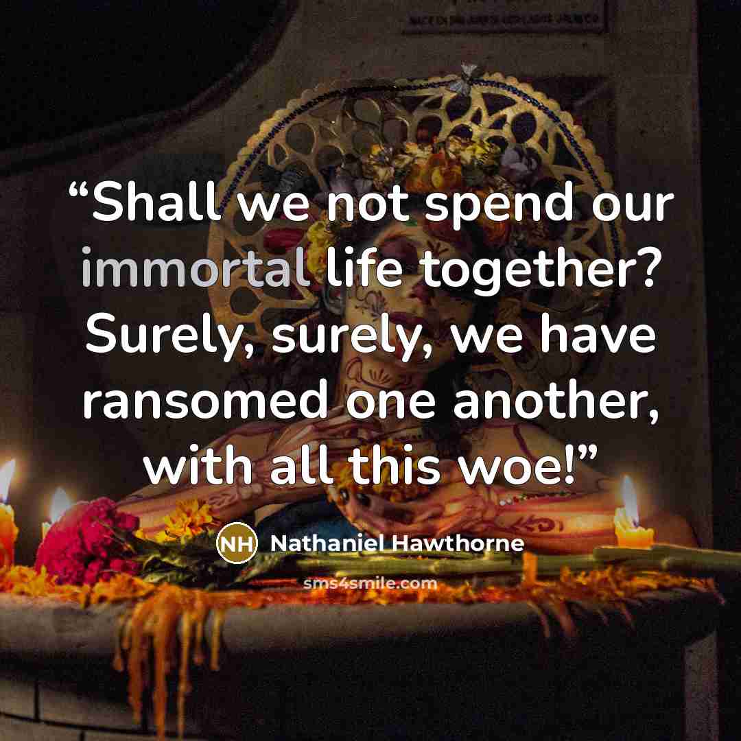 “Shall we not spend our immortal life together? Surely, surely, we have ransomed one another, with all this woe!” quote by Nathaniel Hawthorne
