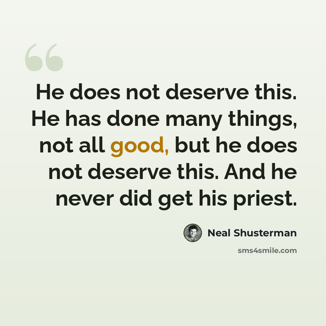 “He does not deserve this. He has done many things, not all good, but he does not deserve this. And he never did get his priest.” quote by Neal Shusterman