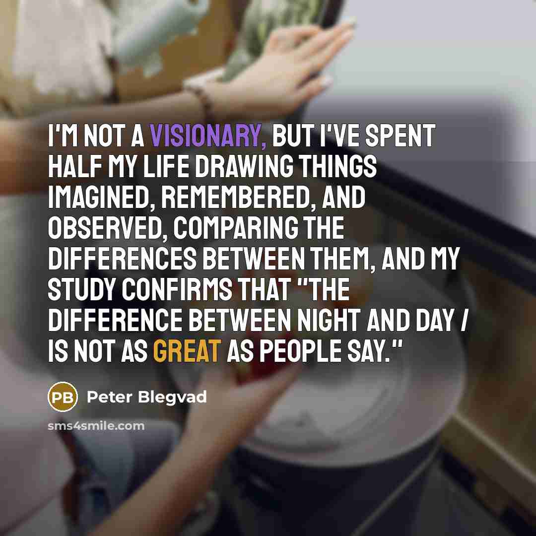“I'm not a visionary, but I've spent half my life drawing things Imagined, Remembered, and Observed, comparing the differences between them, and my study confirms that "the difference between night and day / is not as great as people say."” quote by Peter Blegvad
