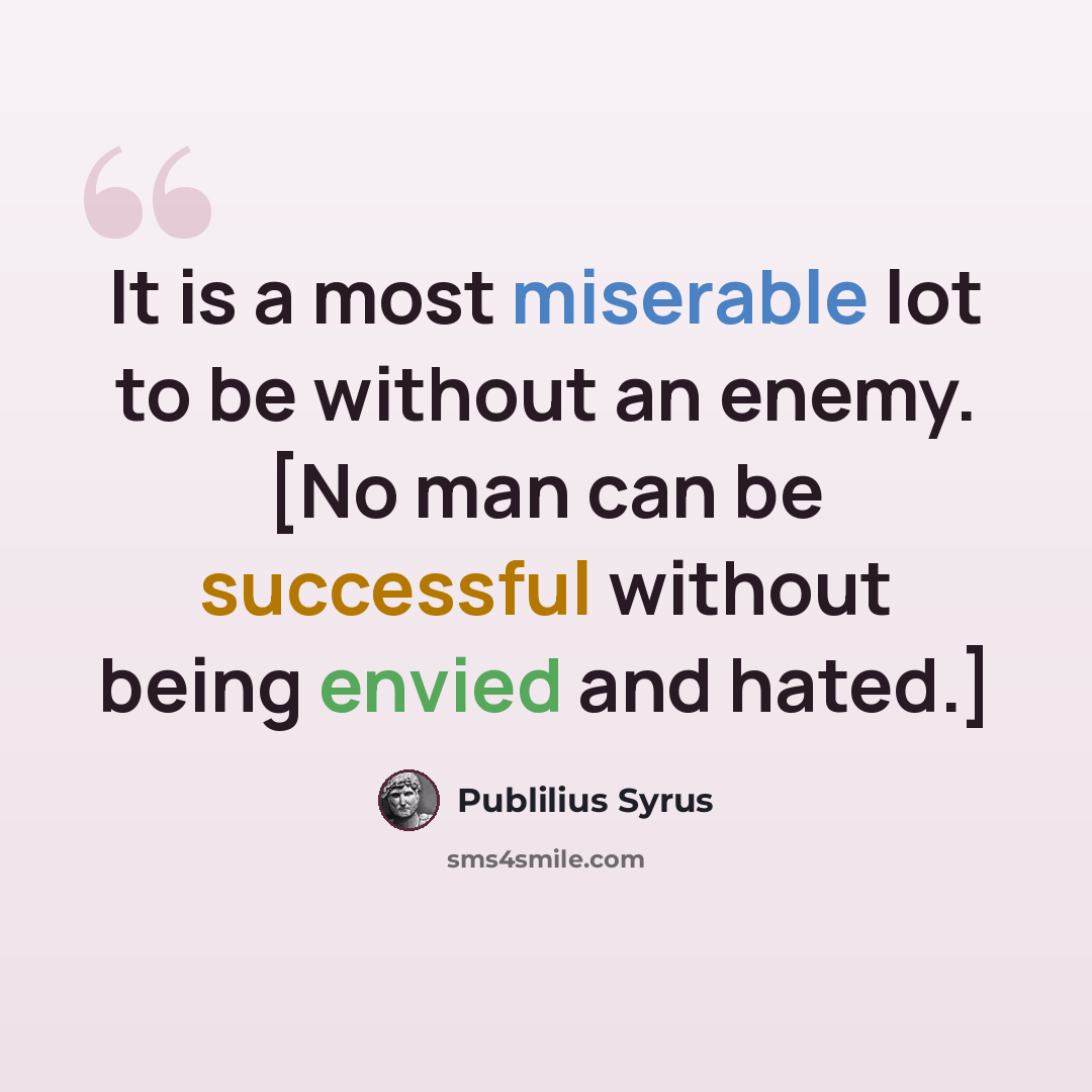 “It is a most miserable lot to be without an enemy. [No man can be successful without being envied and hated.]” quote by Publilius Syrus