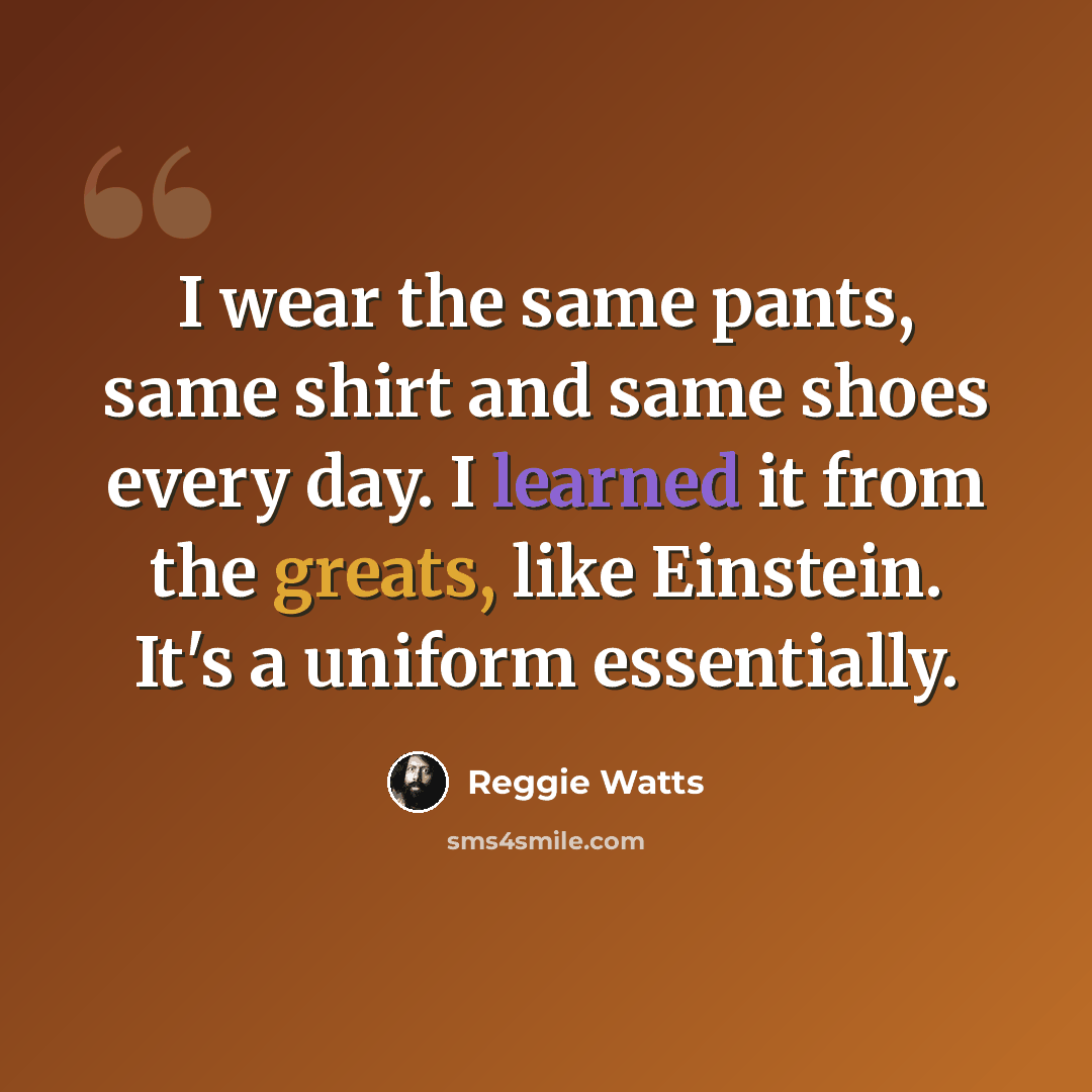 “I wear the same pants, same shirt and same shoes every day. I learned it from the greats, like Einstein. It's a uniform essentially.” quote by Reggie Watts
