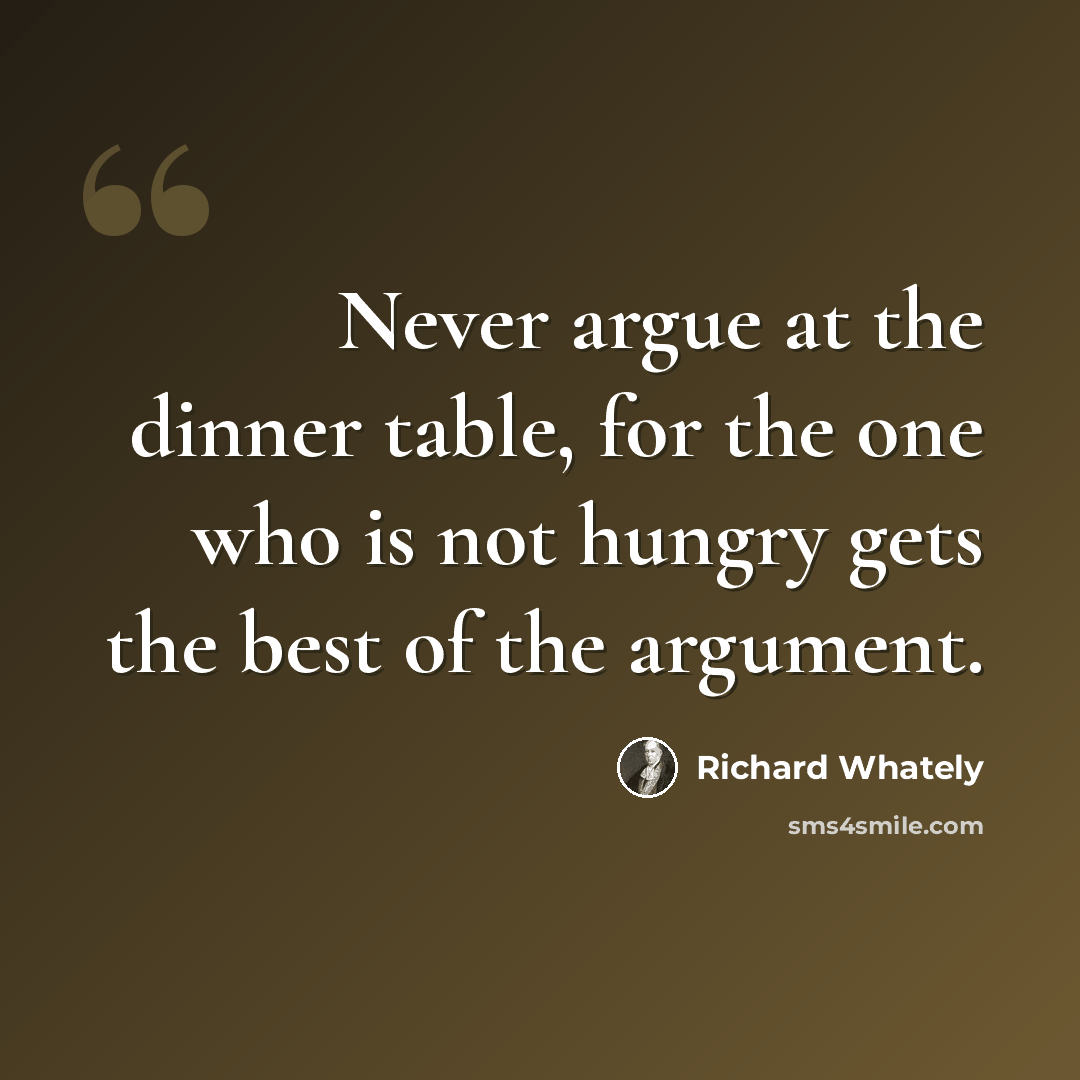 “Never argue at the dinner table, for the one who is not hungry gets the best of the argument.” quote by Richard Whately