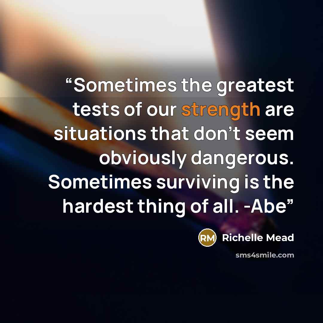 “Sometimes the greatest tests of our strength are situations that don't seem obviously dangerous. Sometimes surviving is the hardest thing of all. -Abe” quote by Richelle Mead