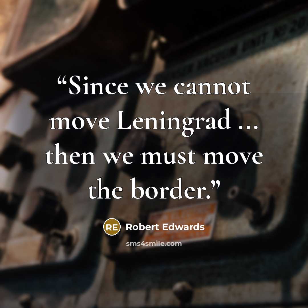 “Since we cannot move Leningrad ... then we must move the border.” quote by Robert Edwards