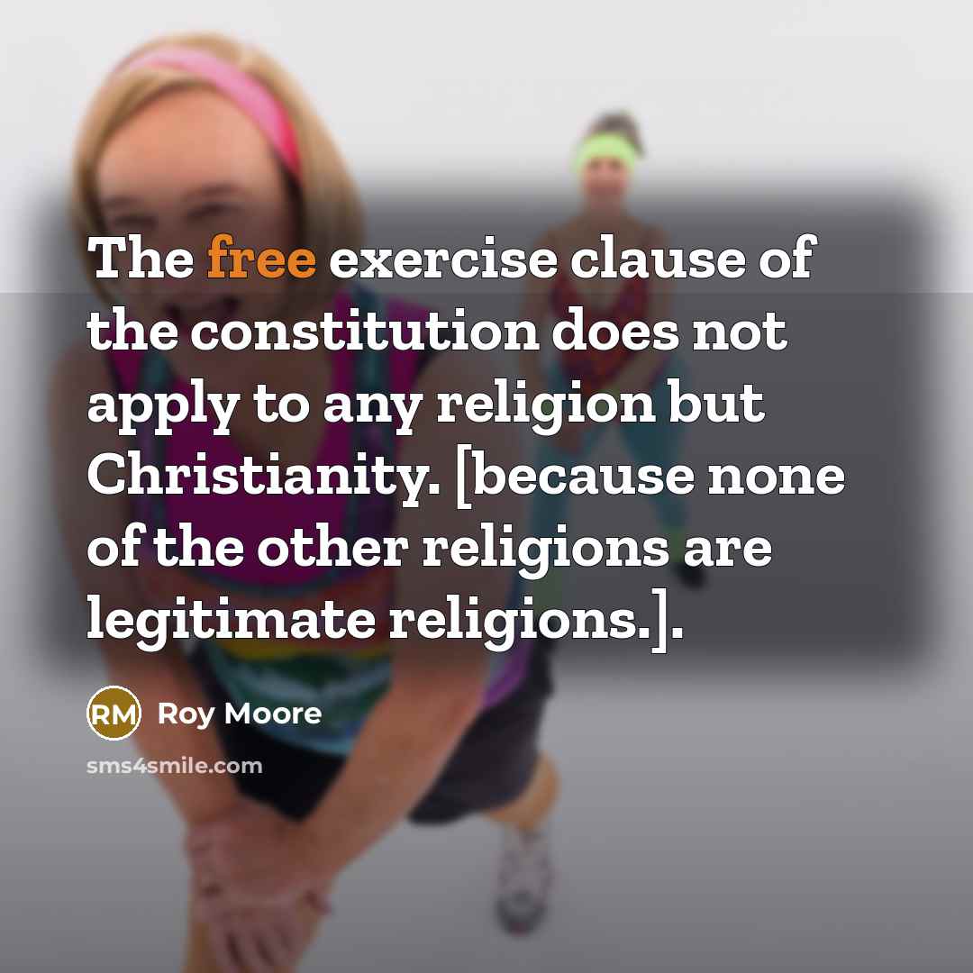 “The free exercise clause of the constitution does not apply to any religion but Christianity. [because none of the other religions are legitimate religions.].” quote by Roy Moore