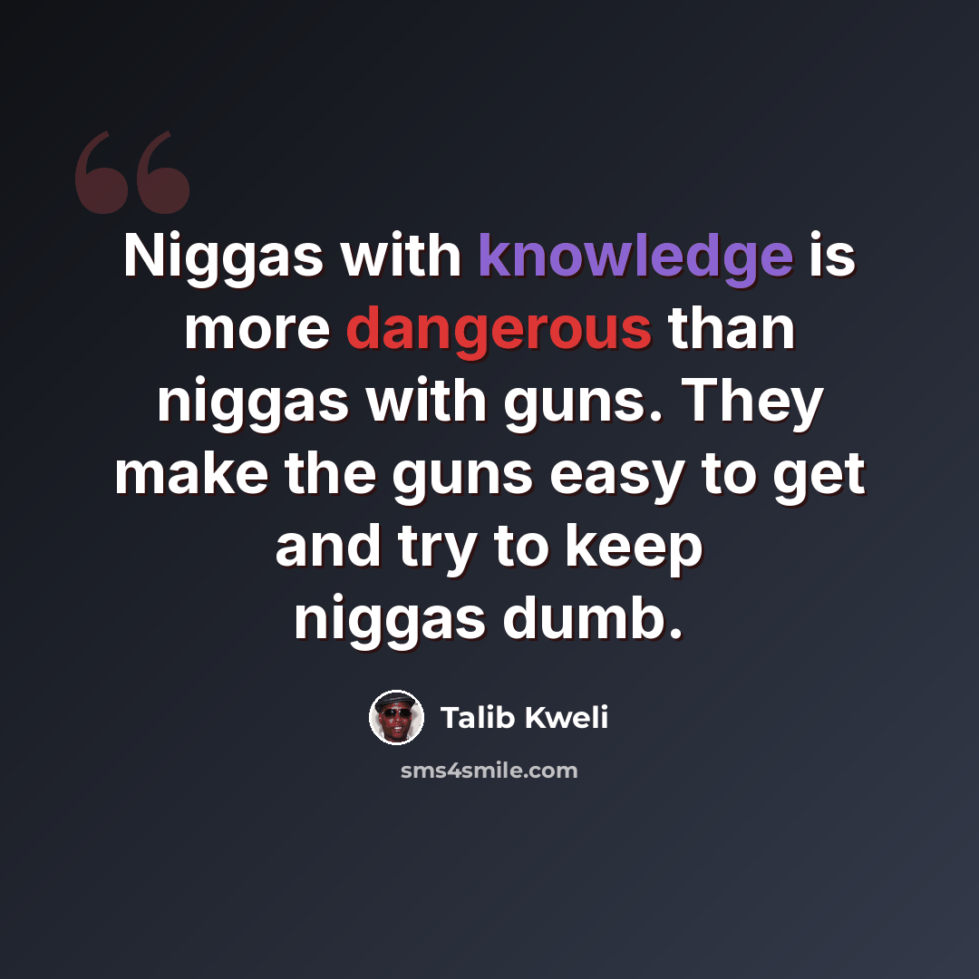 “Niggas with knowledge is more dangerous than niggas with guns. They make the guns easy to get and try to keep niggas dumb.” quote by Talib Kweli