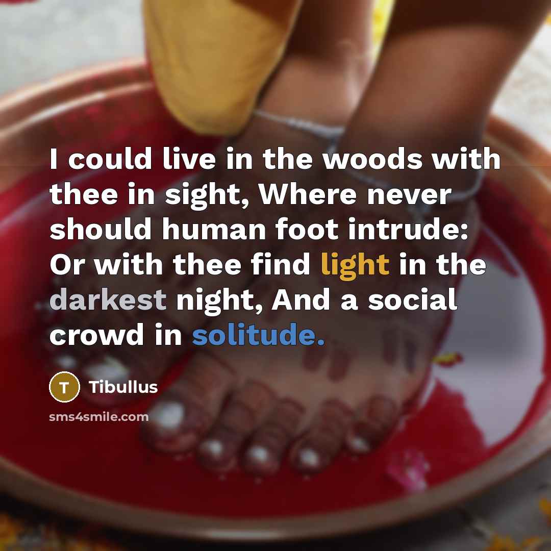 “I could live in the woods with thee in sight, Where never should human foot intrude: Or with thee find light in the darkest night, And a social crowd in solitude.” quote by Tibullus