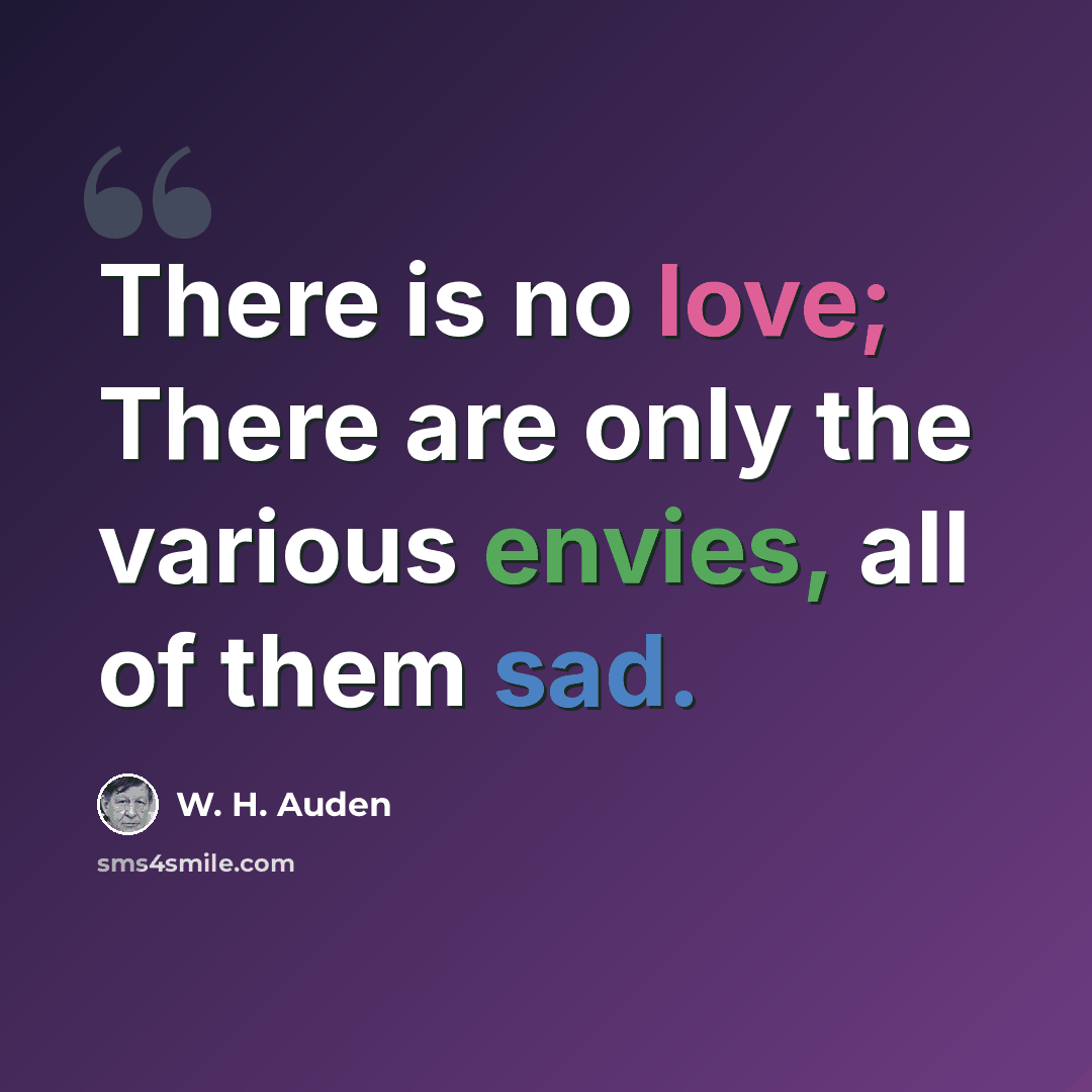 “There is no love; There are only the various envies, all of them sad.” quote by W. H. Auden