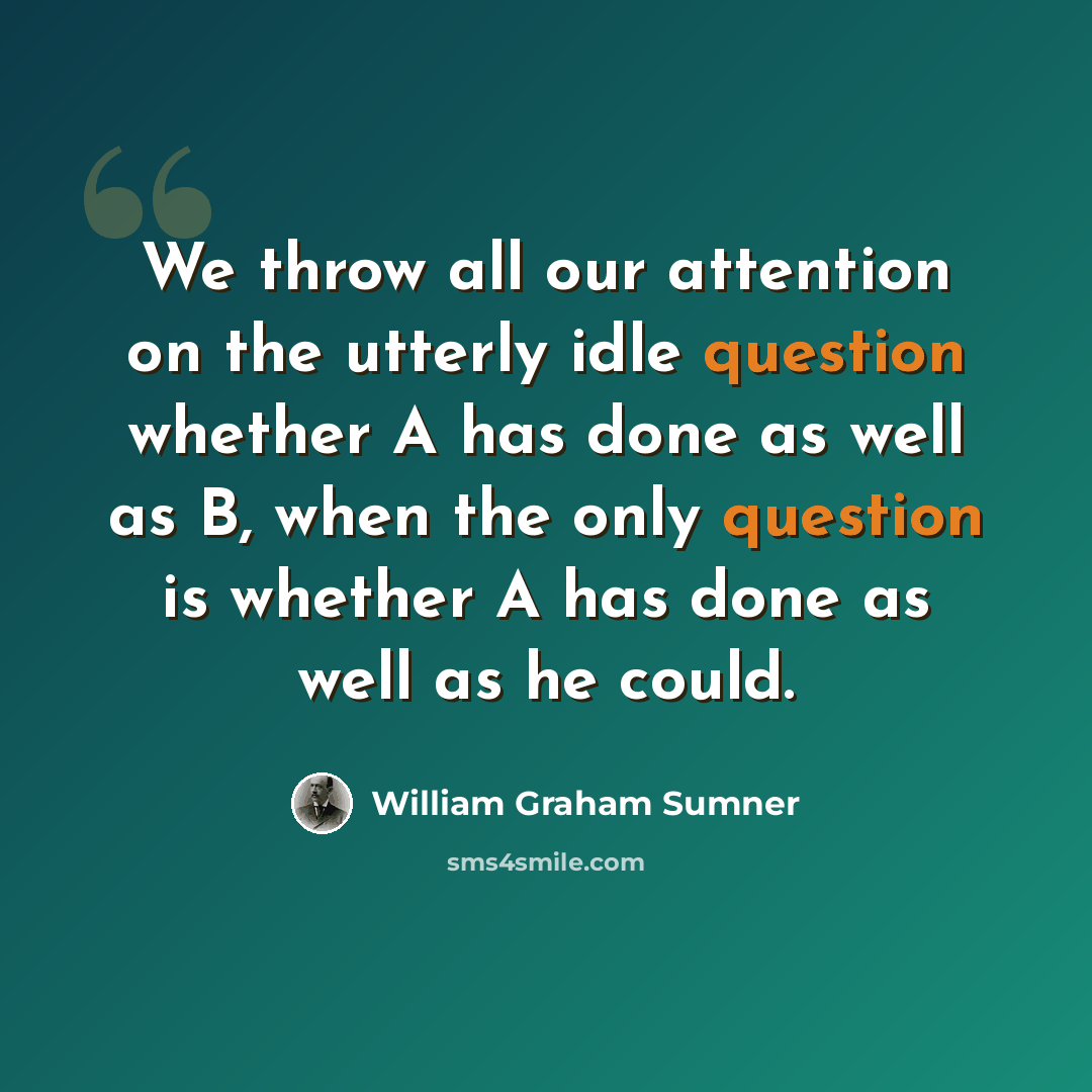 “We throw all our attention on the utterly idle question whether A has done as well as B, when the only question is whether A has done as well as he could.” quote by William Graham Sumner