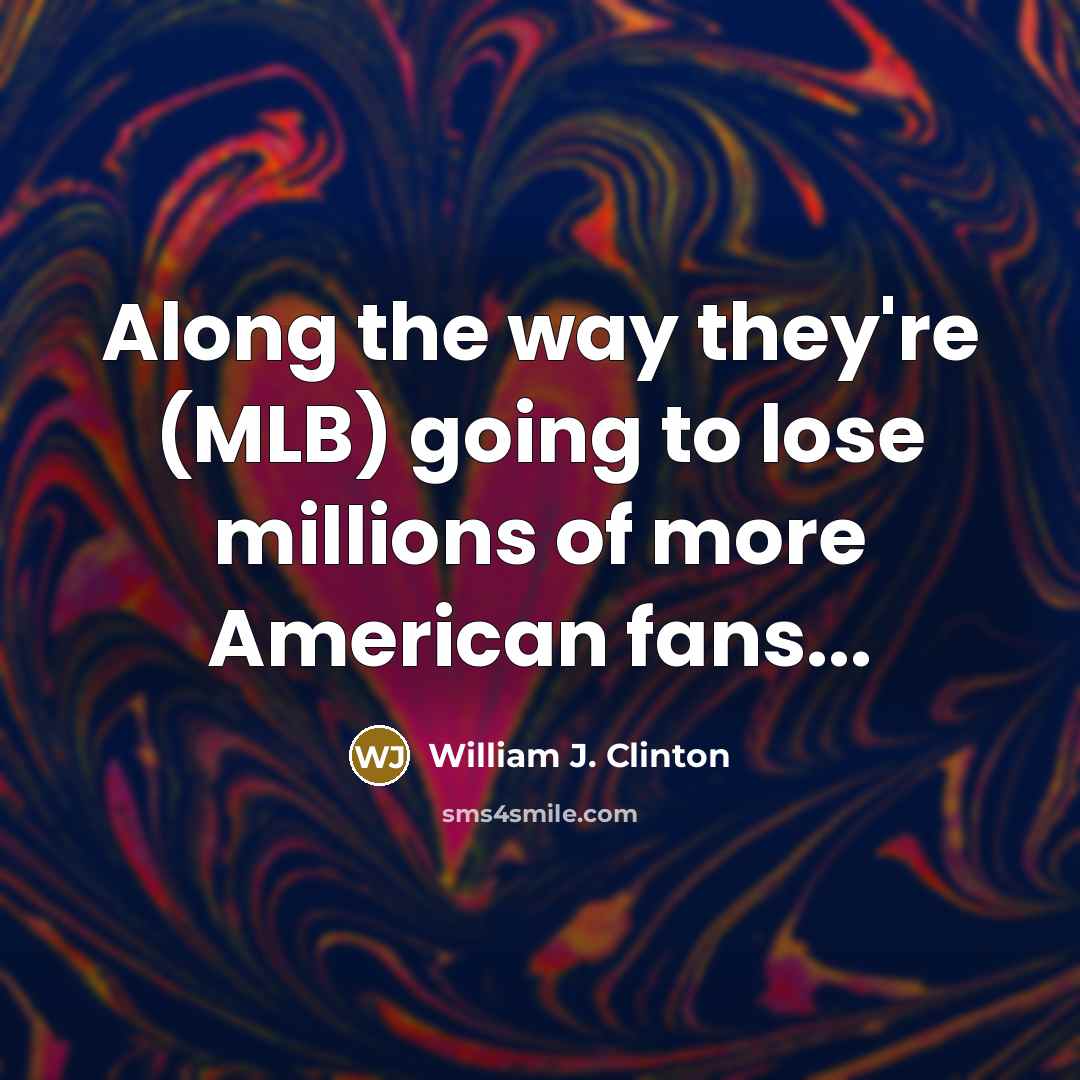 “Along the way they're (MLB) going to lose millions of more American fans...” quote by William J. Clinton