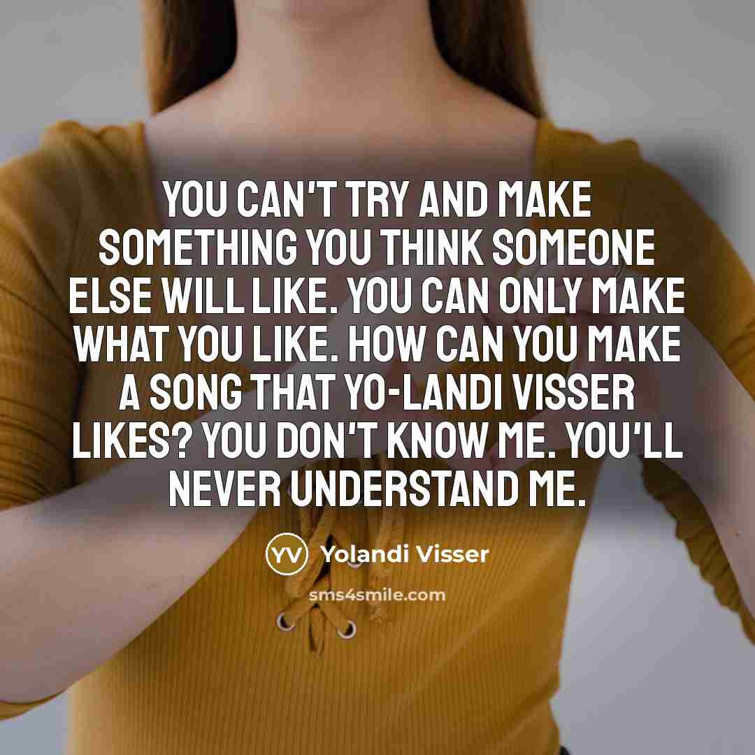“You can't try and make something you think someone else will like. You can only make what you like. How can you make a song that Yo-Landi Visser likes? You don't know me. You'll never understand me.” quote by Yolandi Visser
