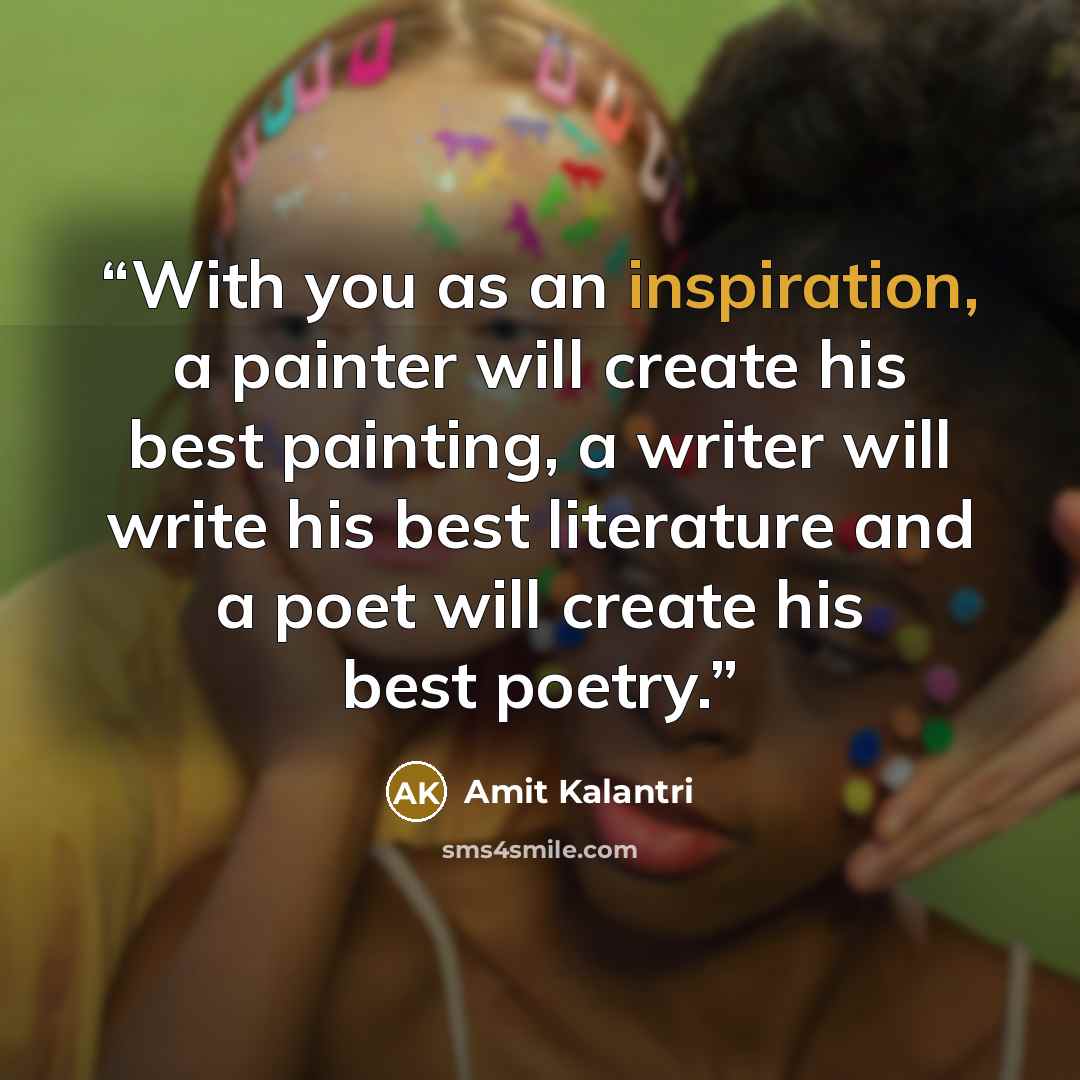 “With you as an inspiration, a painter will create his best painting, a writer will write his best literature and a poet will create his best poetry.” quote by Amit Kalantri